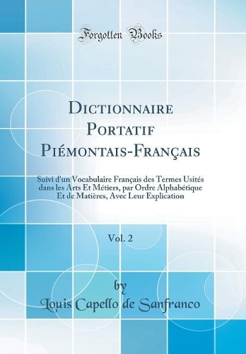 Dictionnaire Portatif Piémontais-Français, Vol. 2: Suivi d'un Vocabulaire Français des Termes Usités dans les Arts Et Métiers, par Ordre Alphabétique Et de Matières, Avec Leur Explication (Classic Reprint)