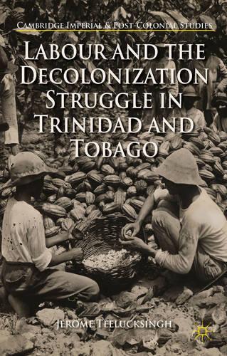 Labour and the Decolonization Struggle in Trinidad and Tobago: (Cambridge Imperial and Post-Colonial Studies Series)