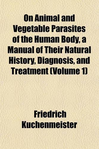 On Animal and Vegetable Parasites of the Human Body, a Manual of Their Natural History, Diagnosis, and Treatment (Volume 1)