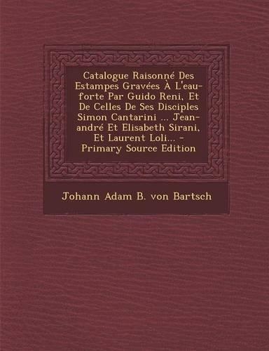 Catalogue Raisonne Des Estampes Gravees A L'Eau-Forte Par Guido Reni, Et de Celles de Ses Disciples Simon Cantarini ... Jean-Andre Et Elisabeth Sirani, Et Laurent Loli... - Primary Source Edition