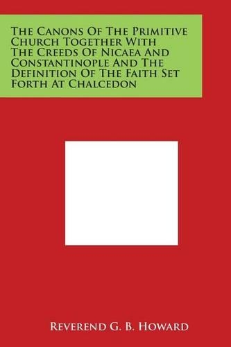 The Canons of the Primitive Church Together with the Creeds of Nicaea and Constantinople and the Definition of the Faith Set Forth at Chalcedon