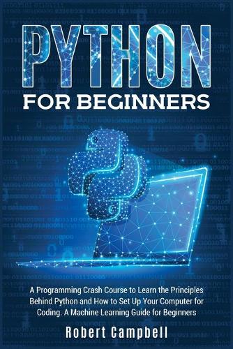 Python for Beginners: A Programming Crash Course To Learn The Principles Behind Python and How To Set Up Your Computer For Coding. A Machine Learning Guide For Beginners(1A Programming)
