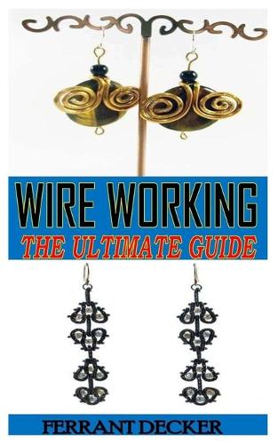 Wire Working the Ultimate Guide: Everything You Need To Know About Wire Working, Its Technique, Process And Guides To Making Amazing Jewelry