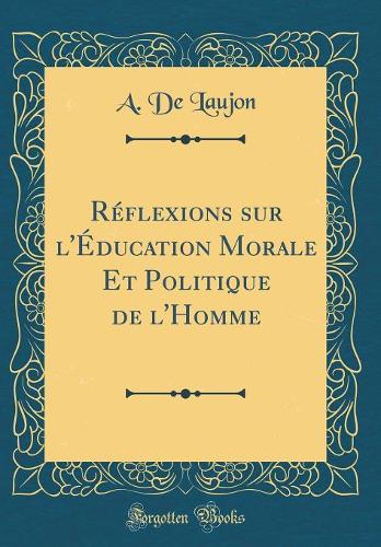 Réflexions sur l'Éducation Morale Et Politique de l'Homme (Classic Reprint)