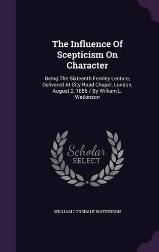 The Influence of Scepticism on Character: Being the Sixteenth Fernley Lecture, Delivered at City Road Chapel, London, August 2, 1886 / By William L. Watkinson