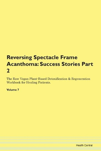 Reversing Spectacle Frame Acanthoma: Success Stories Part 2 The Raw Vegan Plant-Based Detoxification & Regeneration Workbook for Healing Patients. Volume 7