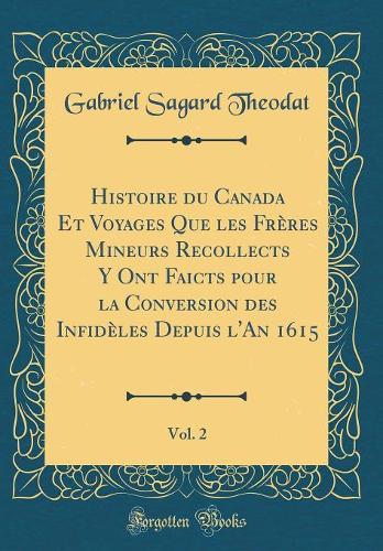 Histoire du Canada Et Voyages Que les Frères Mineurs Recollects Y Ont Faicts pour la Conversion des Infidèles Depuis l'An 1615, Vol. 2 (Classic Reprint)