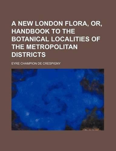 A New London Flora, Or, Handbook to the Botanical Localities of the Metropolitan Districts