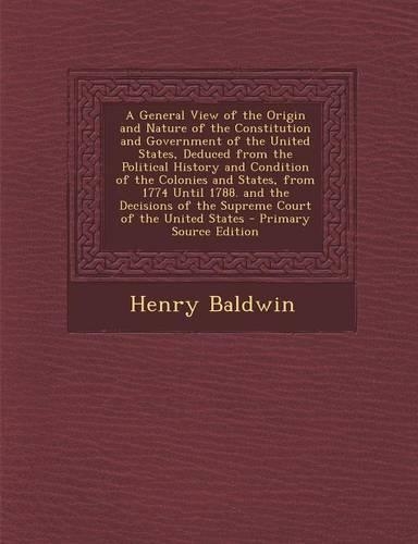 A General View of the Origin and Nature of the Constitution and Government of the United States, Deduced from the Political History and Condition of the Colonies and States, from 1774 Until 1788. and the Decisions of the Supreme Court of the United