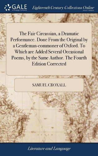 The Fair Circassian, a Dramatic Performance. Done from the Original by a Gentleman-Commoner of Oxford. to Which Are Added Several Occasional Poems, by the Same Author. the Fourth Edition Corrected