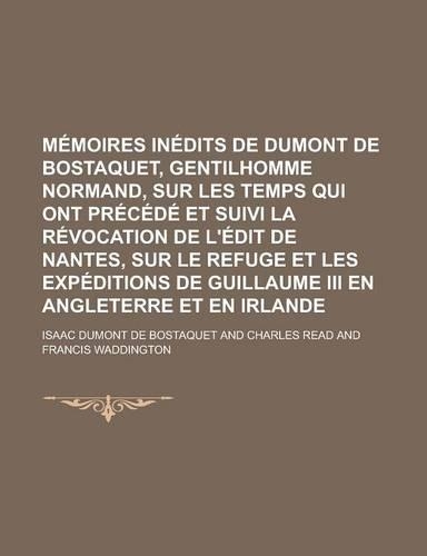 Memoires Inedits de Dumont de Bostaquet, Gentilhomme Normand, Sur Les Temps Qui Ont Precede Et Suivi La Revocation de L'Edit de Nantes, Sur Le Refuge