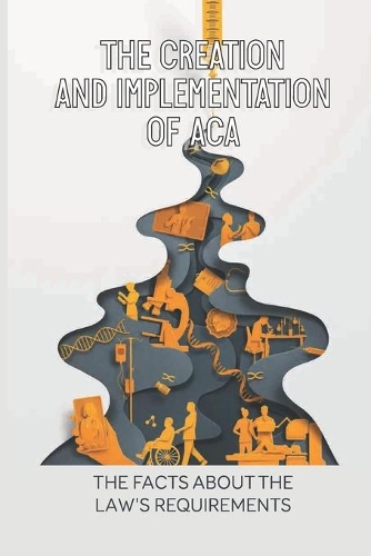 The Creation And Implementation Of ACA: The Facts About The Law's Requirements: The Defining Political Fight