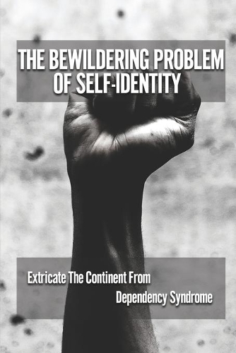 The Bewildering Problem Of Self-Identity: Extricate The Continent From Dependency Syndrome: The Complex Issue Of Identity Per Self