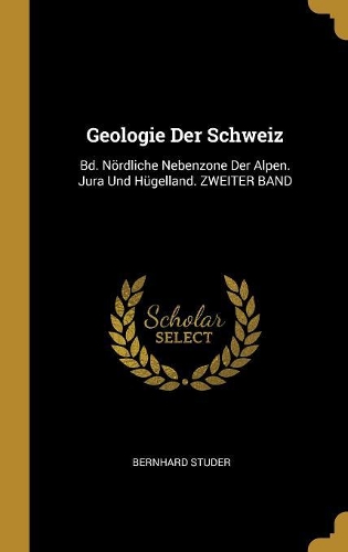 Geologie Der Schweiz: Bd. Nördliche Nebenzone Der Alpen. Jura Und Hügelland. ZWEITER BAND