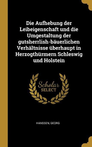 Die Aufhebung der Leibeigenschaft und die Umgestaltung der gutsherrlish-bäuerlichen Verhältnisse überhaupt in Herzogthürmern Schleswig und Holstein