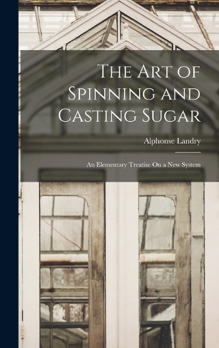 The Art of Spinning and Casting Sugar: An Elementary Treatise On a New System