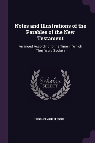 Notes and Illustrations of the Parables of the New Testament: Arranged According to the Time in Which They Were Spoken