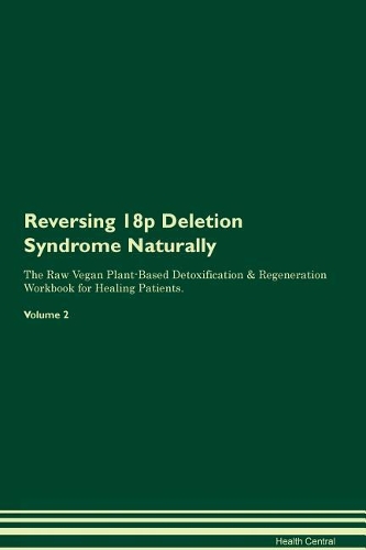 Reversing 18p Deletion Syndrome Naturally The Raw Vegan Plant-Based Detoxification & Regeneration Workbook for Healing Patients. Volume 2