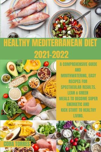 Healthy Mediterranean Diet 2021-2022: A comprehensive guide and Mouthwatering, Easy Recipes for Spectacular Results. Lean & Green Meals to Become Super Energetic and Kick start to health