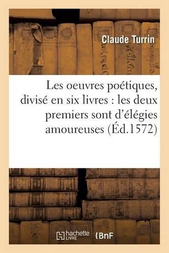 Les Oeuvres Poétiques, Divisé En Six Livres: Les Deux Premiers Sont d'Élégies Amoureuses: (Litterature)