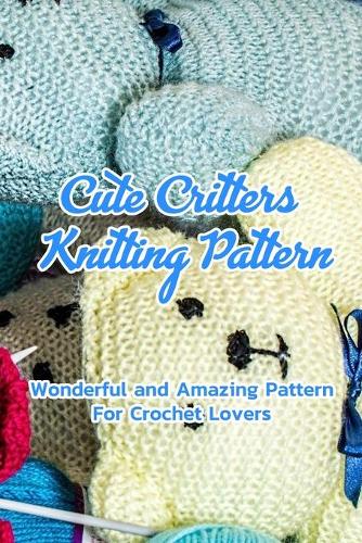 Cute Critters Knitting Pattern: Wonderful and Amazing Pattern For Crochet Lovers: Cute Critters Projects
