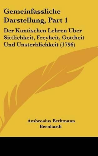 Gemeinfassliche Darstellung, Part 1: Der Kantischen Lehren Uber Sittlichkeit, Freyheit, Gottheit Und Unsterblichkeit (1796)