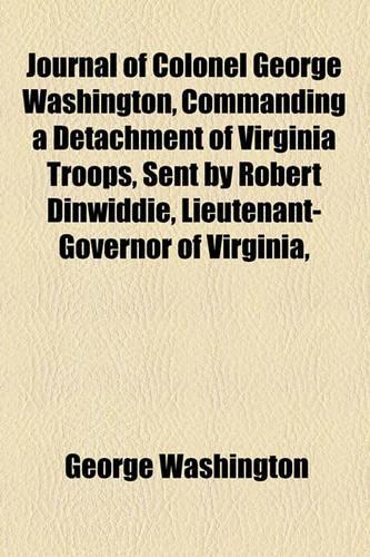 Journal of Colonel George Washington, Commanding a Detachment of Virginia Troops, Sent by Robert Dinwiddie, Lieutenant-Governor of Virginia,