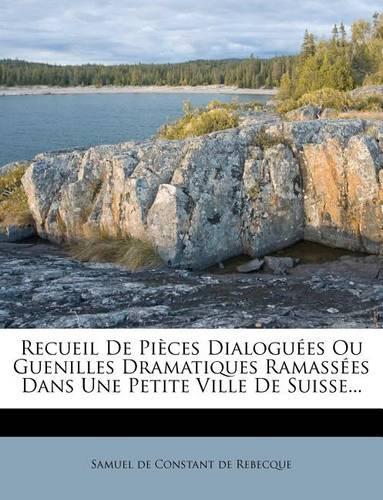 Recueil de Pièces Dialoguées Ou Guenilles Dramatiques Ramassées Dans Une Petite Ville de Suisse...