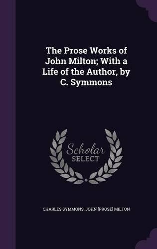 The Prose Works of John Milton; With a Life of the Author, by C. Symmons