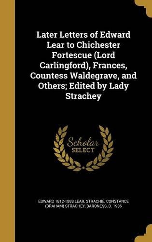 Later Letters of Edward Lear to Chichester Fortescue (Lord Carlingford), Frances, Countess Waldegrave, and Others; Edited by Lady Strachey