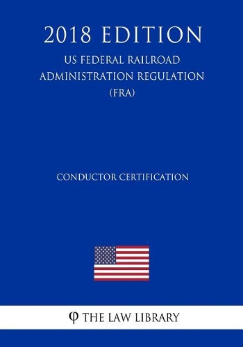 Conductor Certification (US Federal Railroad Administration Regulation) (FRA) (2018 Edition)