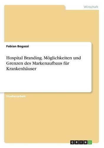 Hospital Branding. M�glichkeiten Und Grenzen Des Markenaufbaus F�r Krankenh�user