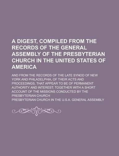 A Digest, Compiled from the Records of the General Assembly of the Presbyterian Church in the United States of America; And from the Records of the Late Synod of New York and Philadelphia, of Their Acts and Proceedings, That Appear to Be