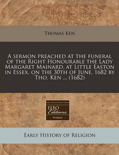 A Sermon Preached at the Funeral of the Right Honourable the Lady Margaret Mainard, at Little Easton in Essex, on the 30th of June, 1682 by Tho. Ken ... (1682)
