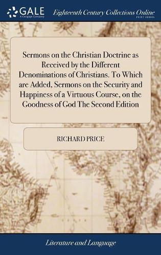 Sermons on the Christian Doctrine as Received by the Different Denominations of Christians. to Which Are Added, Sermons on the Security and Happiness of a Virtuous Course, on the Goodness of God the Second Edition