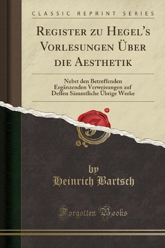 Register Zu Hegel's Vorlesungen Über Die Aesthetik: Nebst Den Betreffenden Ergänzenden Verweisungen Auf Deffen Sämmtliche Übrige Werke (Classic Reprint)