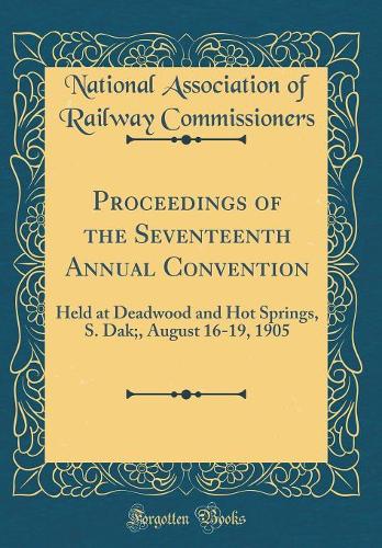Proceedings of the Seventeenth Annual Convention: Held at Deadwood and Hot Springs, S. Dak;, August 16-19, 1905 (Classic Reprint)