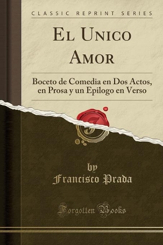 El Unico Amor: Boceto de Comedia En DOS Actos, En Prosa y Un Epilogo En Verso (Classic Reprint)