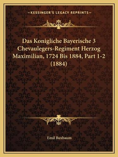 Das Konigliche Bayerische 3 Chevaulegers-Regiment Herzog Maximilian, 1724 Bis 1884, Part 1-2 (1884)