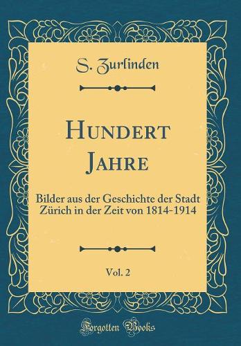 Hundert Jahre, Vol. 2: Bilder aus der Geschichte der Stadt Zürich in der Zeit von 1814-1914 (Classic Reprint)