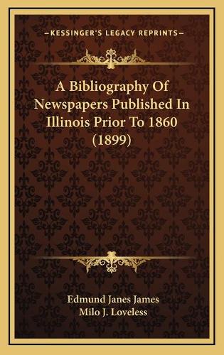 A Bibliography Of Newspapers Published In Illinois Prior To 1860 (1899)