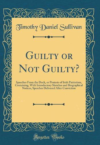 Guilty or Not Guilty?: Speeches From the Dock, or Protests of Irish Patriotism, Containing, With Introductory Sketches and Biographical Notices, Speeches Delivered After Conviction (Classic Reprint)