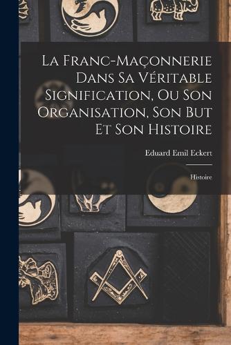 La Franc-Maçonnerie Dans Sa Véritable Signification, Ou Son Organisation, Son But Et Son Histoire: Histoire