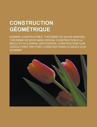 Construction Geometrique: Nombre Constructible, Theoreme de Gauss-Wantzel, Theoreme de Mohr-Mascheroni, Construction a la Regle Et Au Compas, Barycentre, Construction D'Un Ce