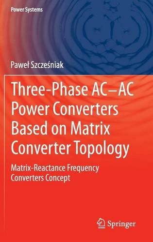 Three-Phase AC-AC Power Converters Based on Matrix Converter Topology: Matrix-Reactance Frequency Converters Concept: (Power Systems)