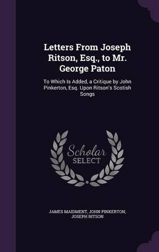 Letters From Joseph Ritson, Esq., to Mr. George Paton: To Which Is Added, a Critique by John Pinkerton, Esq. Upon Ritson's Scotish Songs