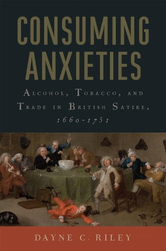 Consuming Anxieties: Alcohol, Tobacco, and Trade in British Satire, 1660-1751(Transits: Literature, Thought & Culture, 1650-1850)
