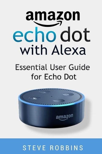 Amazon Echo Dot with Alexa: Essential User Guide for Echo Dot: Learn to Use Your Echo Dot Like a Pro. Beginner to Pro in 30 Minutes
