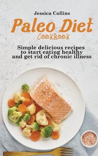 Paleo Diet Cookbook: Simple delicious recipes to start eating healthy and get rid of chronic illness
