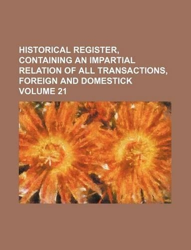Historical Register, Containing an Impartial Relation of All Transactions, Foreign and Domestick Volume 21